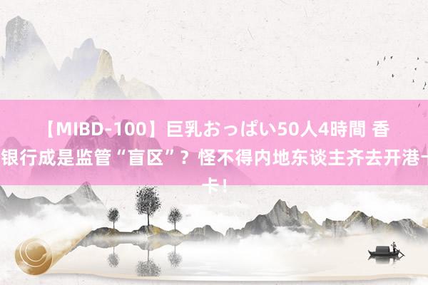 【MIBD-100】巨乳おっぱい50人4時間 香港银行成是监管“盲区”？怪不得内地东谈主齐去开港卡！