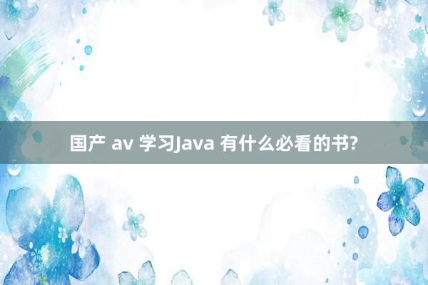 国产 av 学习Java 有什么必看的书?