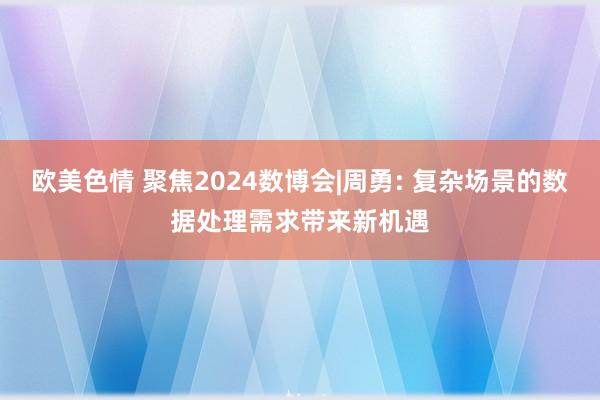 欧美色情 聚焦2024数博会|周勇: 复杂场景的数据处理需求带来新机遇