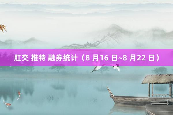 肛交 推特 融券统计（8 月16 日~8 月22 日）