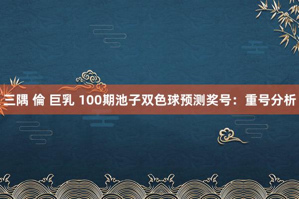 三隅 倫 巨乳 100期池子双色球预测奖号：重号分析