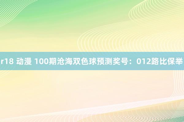 r18 动漫 100期沧海双色球预测奖号：012路比保举