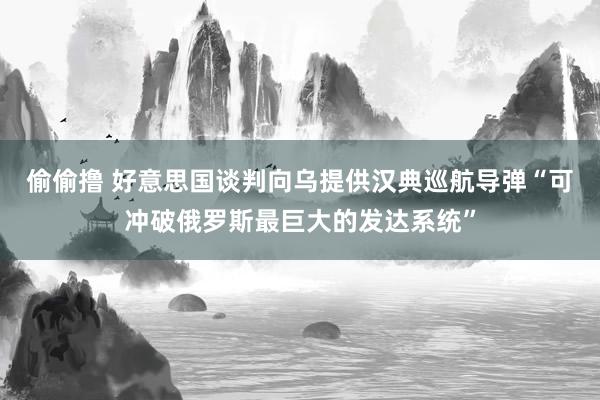 偷偷撸 好意思国谈判向乌提供汉典巡航导弹“可冲破俄罗斯最巨大的发达系统”