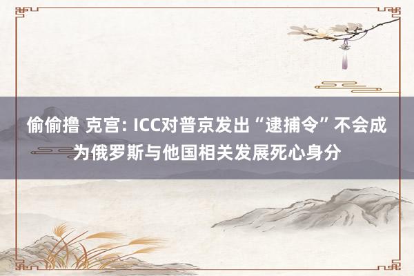 偷偷撸 克宫: ICC对普京发出“逮捕令”不会成为俄罗斯与他国相关发展死心身分