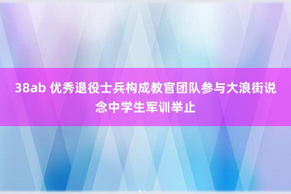 38ab 优秀退役士兵构成教官团队参与大浪街说念中学生军训举止