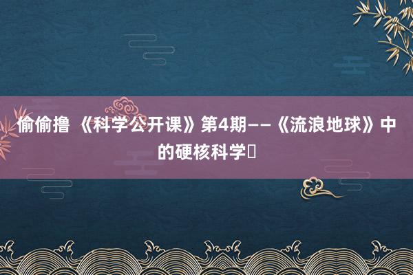 偷偷撸 《科学公开课》第4期——《流浪地球》中的硬核科学㊦