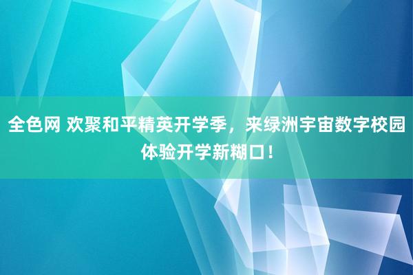 全色网 欢聚和平精英开学季，来绿洲宇宙数字校园体验开学新糊口！