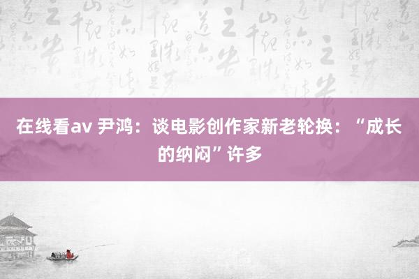 在线看av 尹鸿：谈电影创作家新老轮换：“成长的纳闷”许多