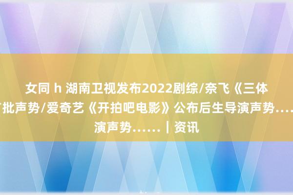 女同 h 湖南卫视发布2022剧综/奈飞《三体》公布首批声势/爱奇艺《开拍吧电影》公布后生导演声势……｜资讯