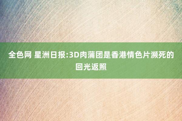 全色网 星洲日报:3D肉蒲团是香港情色片濒死的回光返照