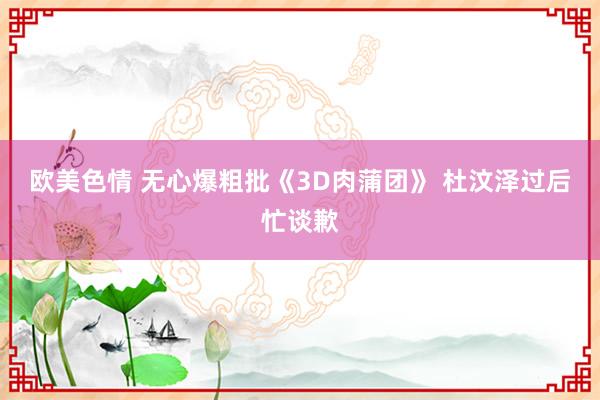 欧美色情 无心爆粗批《3D肉蒲团》 杜汶泽过后忙谈歉