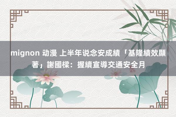 mignon 动漫 上半年说念安成績「基隆績效顯著」　謝國樑：握續宣導交通安全月