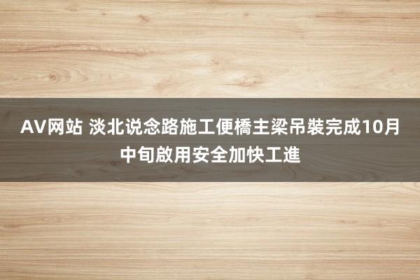 AV网站 淡北说念路施工便橋主梁吊裝完成　10月中旬啟用安全加快工進