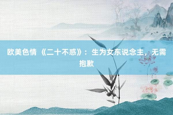 欧美色情 《二十不惑》：生为女东说念主，无需抱歉