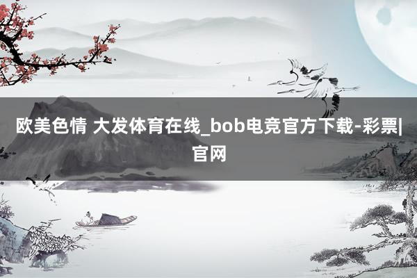 欧美色情 大发体育在线_bob电竞官方下载-彩票|官网