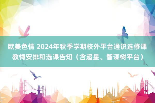 欧美色情 2024年秋季学期校外平台通识选修课教悔安排和选课告知（含超星、智谋树平台）