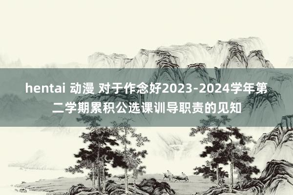 hentai 动漫 对于作念好2023-2024学年第二学期累积公选课训导职责的见知