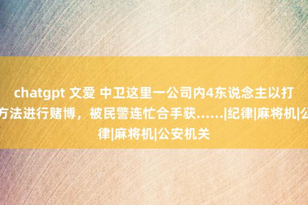 chatgpt 文爱 中卫这里一公司内4东说念主以打麻将的方法进行赌博，被民警连忙合手获......|纪律|麻将机|公安机关