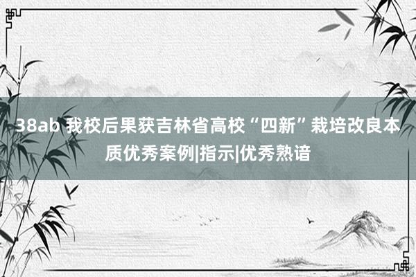 38ab 我校后果获吉林省高校“四新”栽培改良本质优秀案例|指示|优秀熟谙