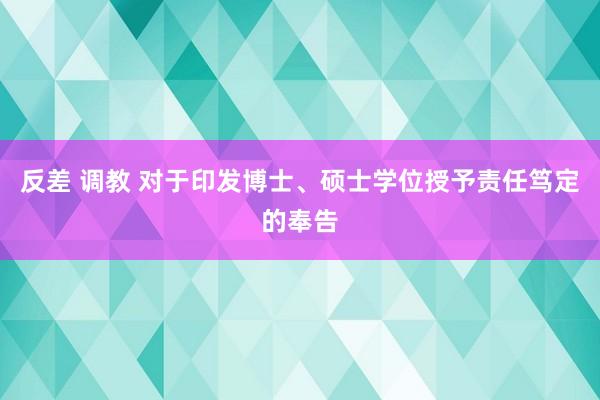 反差 调教 对于印发博士、硕士学位授予责任笃定的奉告