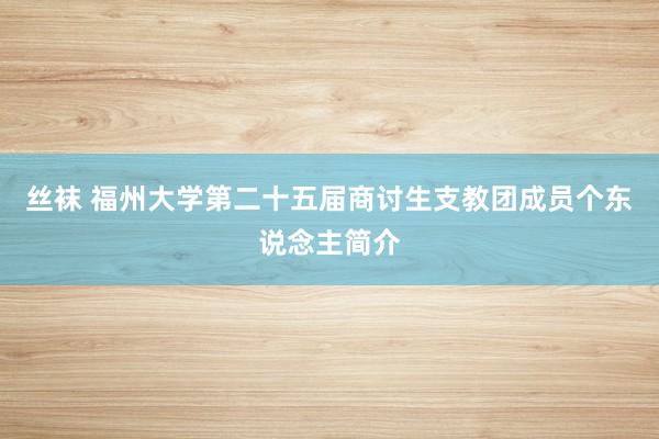 丝袜 福州大学第二十五届商讨生支教团成员个东说念主简介