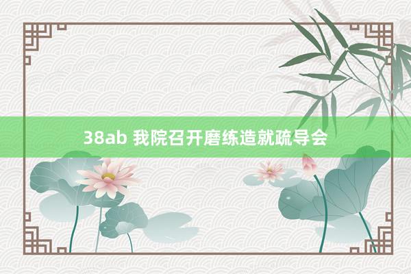 38ab 我院召开磨练造就疏导会