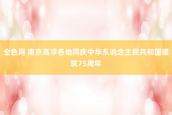 全色网 南京高淳各地同庆中华东说念主民共和国建筑75周年