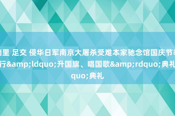 楠里 足交 侵华日军南京大屠杀受难本家驰念馆国庆节举行&ldquo;升国旗、唱国歌&rdquo;典礼