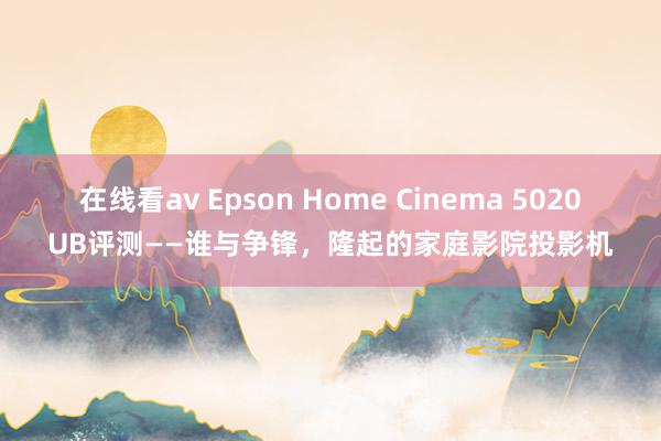 在线看av Epson Home Cinema 5020UB评测——谁与争锋，隆起的家庭影院投影机