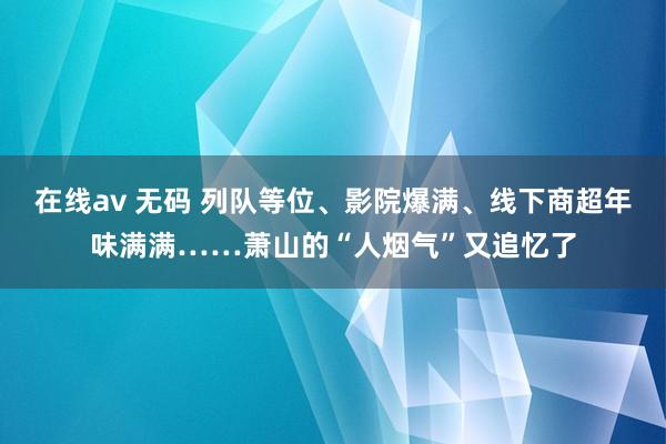 在线av 无码 列队等位、影院爆满、线下商超年味满满……萧山的“人烟气”又追忆了