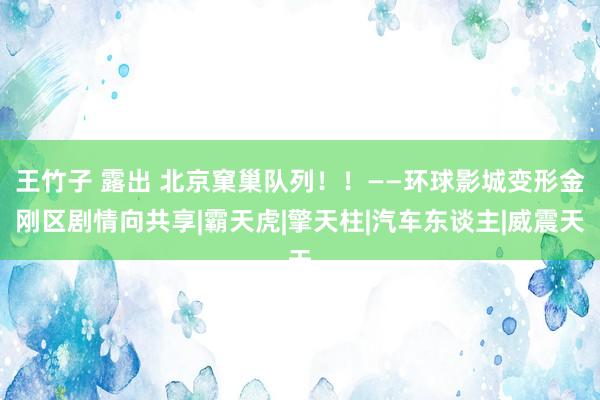 王竹子 露出 北京窠巢队列！！——环球影城变形金刚区剧情向共享|霸天虎|擎天柱|汽车东谈主|威震天