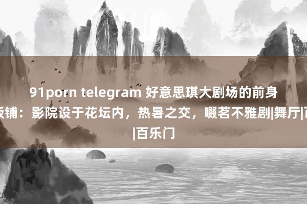 91porn telegram 好意思琪大剧场的前身大华饭铺：影院设于花坛内，热暑之交，啜茗不雅剧|舞厅|百乐门