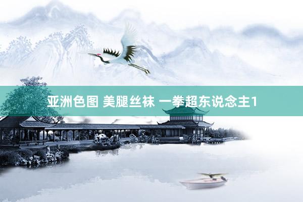 亚洲色图 美腿丝袜 一拳超东说念主1
