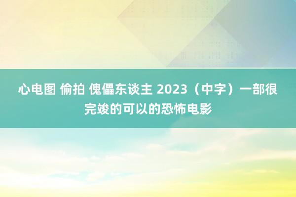 心电图 偷拍 傀儡东谈主 2023（中字）一部很完竣的可以的恐怖电影