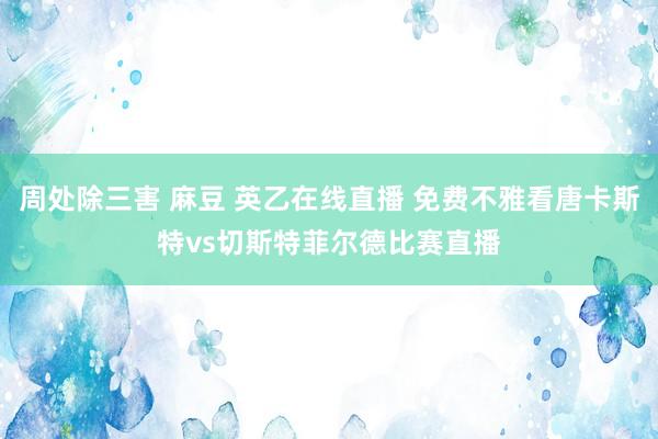 周处除三害 麻豆 英乙在线直播 免费不雅看唐卡斯特vs切斯特菲尔德比赛直播