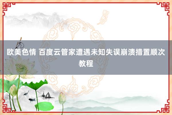 欧美色情 百度云管家遭遇未知失误崩溃措置顺次教程