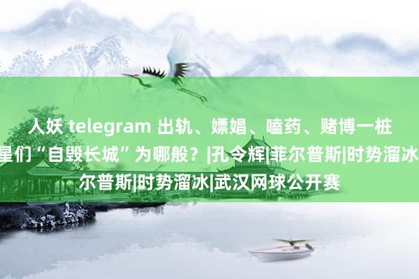 人妖 telegram 出轨、嫖娼、嗑药、赌博一桩接一桩，体育明星们“自毁长城”为哪般？|孔令辉|菲尔普斯|时势溜冰|武汉网球公开赛