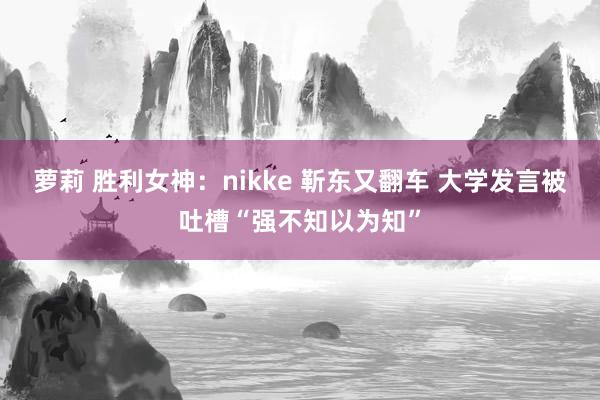 萝莉 胜利女神：nikke 靳东又翻车 大学发言被吐槽“强不知以为知”