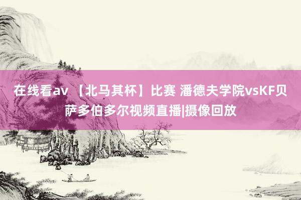 在线看av 【北马其杯】比赛 潘德夫学院vsKF贝萨多伯多尔视频直播|摄像回放