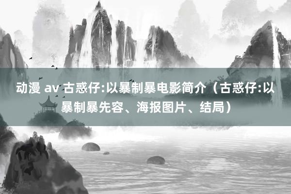 动漫 av 古惑仔:以暴制暴电影简介（古惑仔:以暴制暴先容、海报图片、结局）