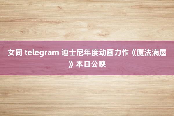 女同 telegram 迪士尼年度动画力作《魔法满屋》本日公映