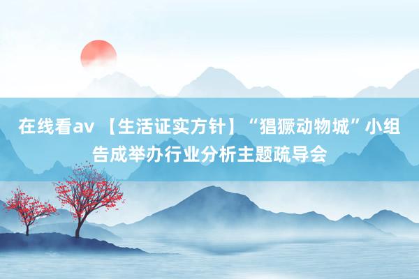 在线看av 【生活证实方针】“猖獗动物城”小组告成举办行业分析主题疏导会