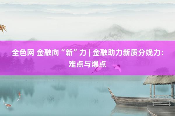 全色网 金融向“新”力 | 金融助力新质分娩力：难点与爆点