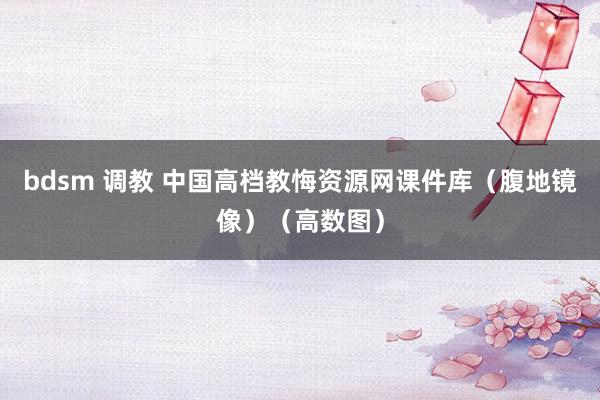 bdsm 调教 中国高档教悔资源网课件库（腹地镜像）（高数图）