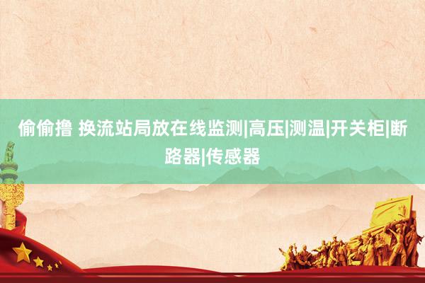 偷偷撸 换流站局放在线监测|高压|测温|开关柜|断路器|传感器