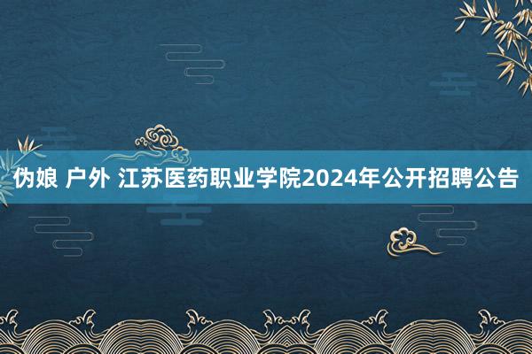 伪娘 户外 江苏医药职业学院2024年公开招聘公告