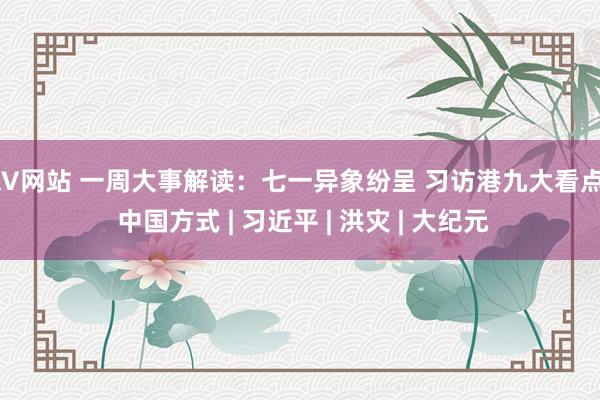 AV网站 一周大事解读：七一异象纷呈 习访港九大看点 | 中国方式 | 习近平 | 洪灾 | 大纪元