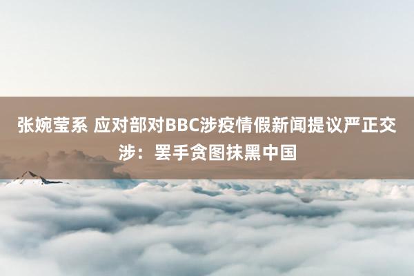 张婉莹系 应对部对BBC涉疫情假新闻提议严正交涉：罢手贪图抹黑中国