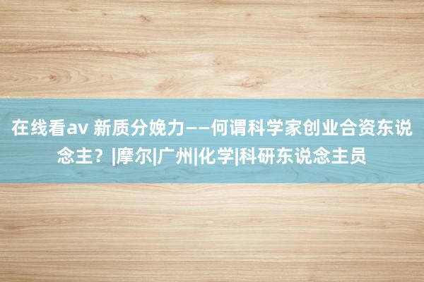 在线看av 新质分娩力——何谓科学家创业合资东说念主？|摩尔|广州|化学|科研东说念主员