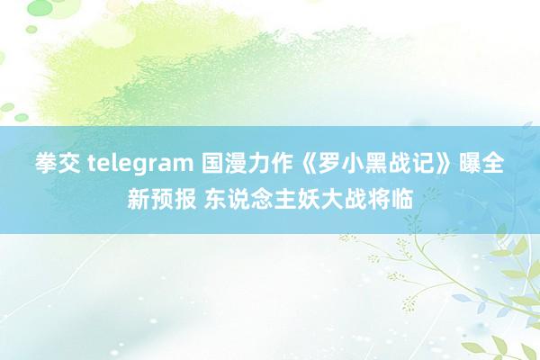 拳交 telegram 国漫力作《罗小黑战记》曝全新预报 东说念主妖大战将临